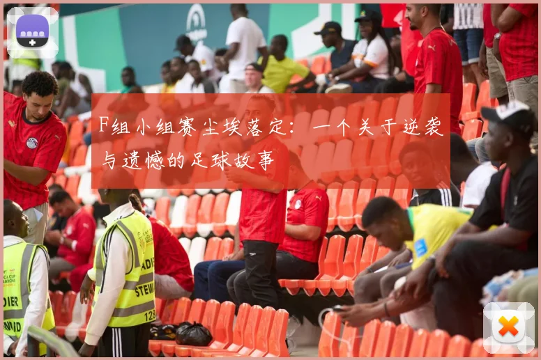 F组小组赛尘埃落定：一个关于逆袭与遗憾的足球故事