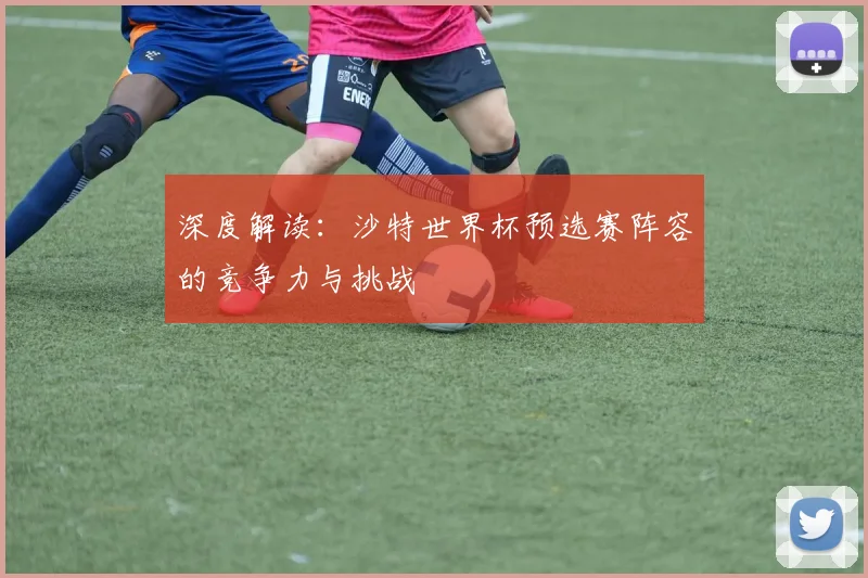 深度解读：沙特世界杯预选赛阵容的竞争力与挑战