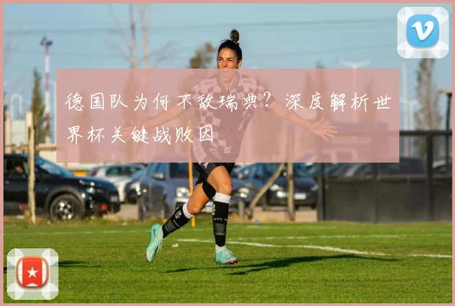 德国队为何不敌瑞典？深度解析世界杯关键战败因