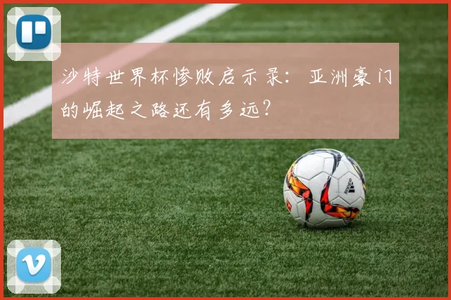 沙特世界杯惨败启示录：亚洲豪门的崛起之路还有多远？