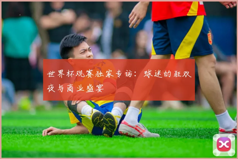 世界杯观赛独家专访：球迷的狂欢夜与商业盛宴