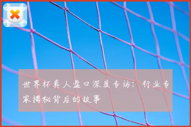 世界杯真人盘口深度专访:行业专家揭秘背后的故事