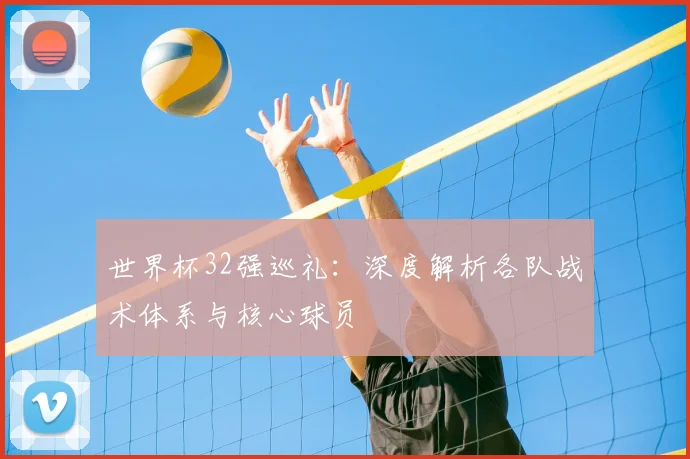 世界杯32强巡礼:深度解析各队战术体系与核心球员