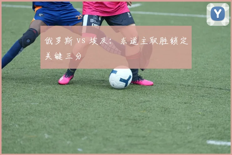 俄罗斯 vs 埃及：东道主取胜锁定关键三分
