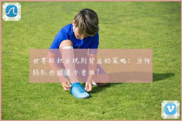 世界杯积分规则背后的策略:为何弱队也能爆冷晋级?