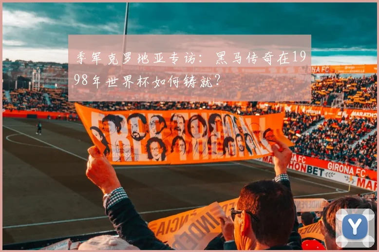 季军克罗地亚专访:黑马传奇在1998年世界杯如何铸就?