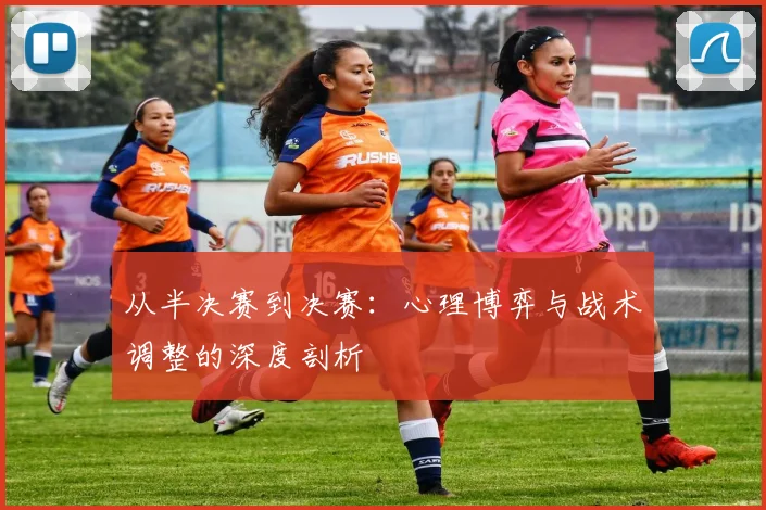 从半决赛到决赛：心理博弈与战术调整的深度剖析