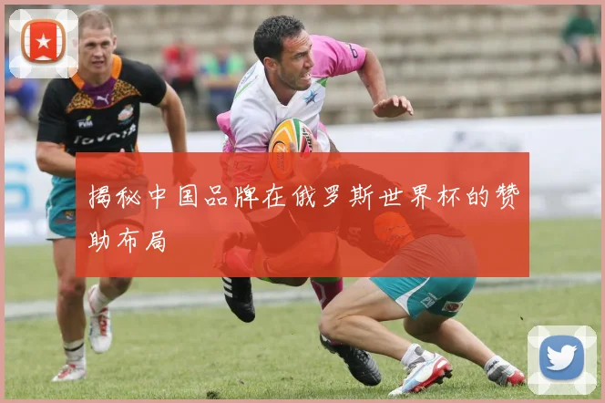 揭秘中国品牌在俄罗斯世界杯的赞助布局