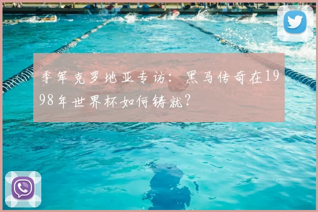 季军克罗地亚专访:黑马传奇在1998年世界杯如何铸就?